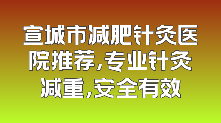 宣城市减肥针灸医院推荐，专业针灸减重，安全有效