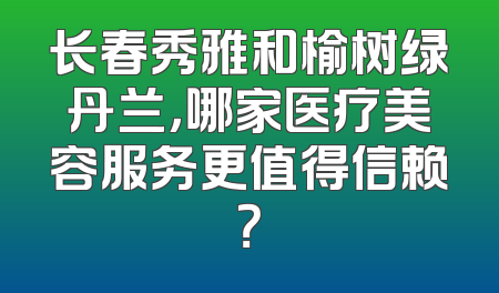长春秀雅和榆树绿丹兰，哪家医疗美容服务更值得信赖？