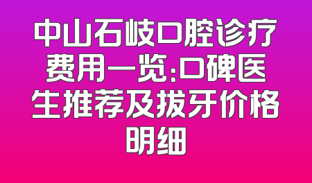 中山石岐口腔诊疗费用一览：口碑医生推荐及拔牙价格明细