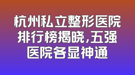 杭州私立整形医院排行榜揭晓，五强医院各显神通