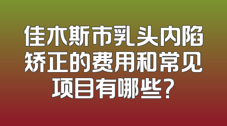 佳木斯市乳头内陷矫正的费用和常见项目有哪些？
