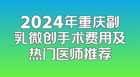 2024年重庆副乳微创手术费用及热门医师推荐