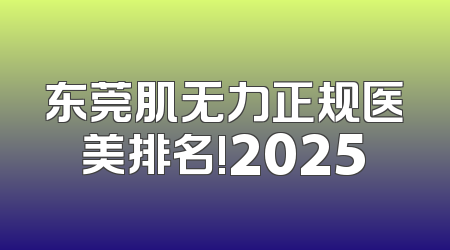 东莞肌无力正规医美排名!2025