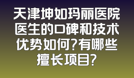 天津坤如玛丽医院医生的口碑和技术优势如何？有哪些擅长项目？