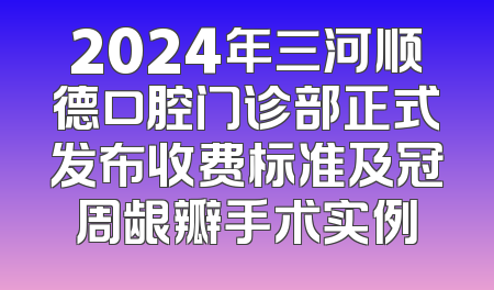 2024年三河顺德口腔门诊部正式发布收费标准及冠周龈瓣手术实例