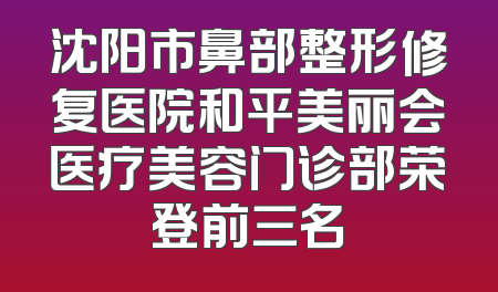 沈阳市鼻部整形修复医院和平美丽会医疗美容门诊部荣登前三名