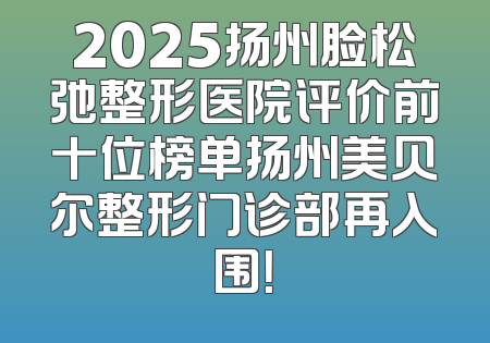 2025扬州脸松弛整形医院评价前十位榜单扬州美贝尔整形门诊部再入围！
