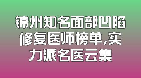 锦州知名面部凹陷修复医师榜单，实力派名医云集