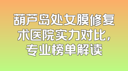 葫芦岛处女膜修复术医院实力对比，专业榜单解读