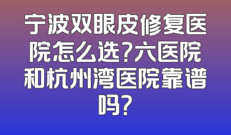 宁波双眼皮修复医院怎么选？六医院和杭州湾医院靠谱吗？