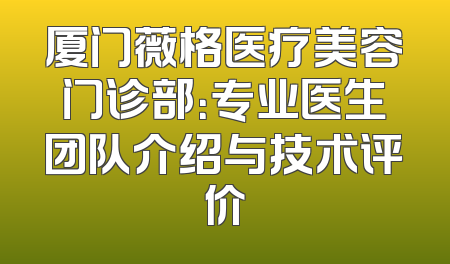 厦门薇格医疗美容门诊部：专业医生团队介绍与技术评价