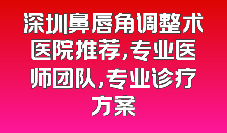 深圳鼻唇角调整术医院推荐，专业医师团队，专业诊疗方案
