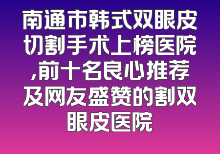 南通市韩式双眼皮切割手术上榜医院，前十名良心推荐及网友盛赞的割双眼皮医院
