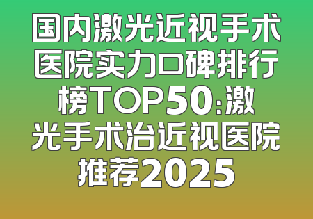 国内激光近视手术医院实力口碑排行榜TOP50：激光手术治近视医院推荐2025