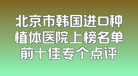 北京市韩国进口种植体医院上榜名单前十佳专个点评