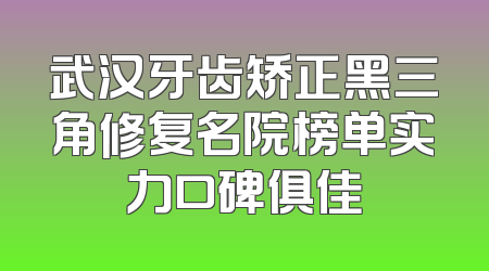 武汉牙齿矫正黑三角修复名院榜单实力口碑俱佳