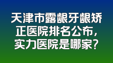 天津市露龈牙龈矫正医院排名公布，实力医院是哪家？