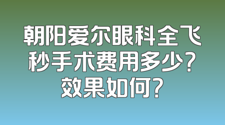 朝阳爱尔眼科全飞秒手术费用多少？效果如何？