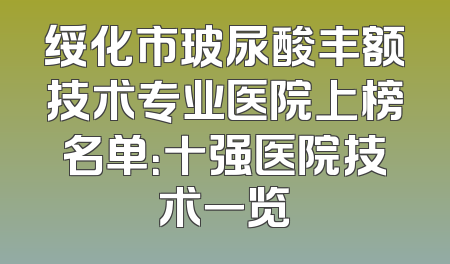 绥化市玻尿酸丰额技术专业医院上榜名单：十强医院技术一览