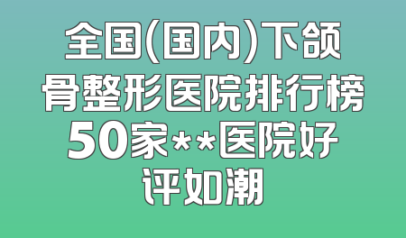 全国（国内）下颌骨整形医院排行榜50家**医院好评如潮