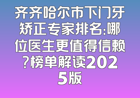 齐齐哈尔市下门牙矫正专家排名：哪位医生更值得信赖？榜单解读2025版