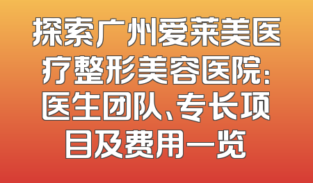 探索广州爱莱美医疗整形美容医院：医生团队、专长项目及费用一览
