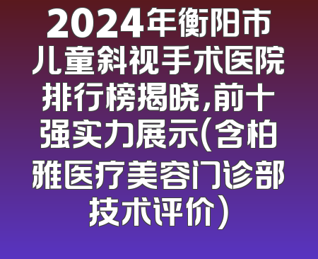 2024年衡阳市儿童斜视手术医院排行榜揭晓，前十强实力展示（含柏雅医疗美容门诊部技术评价）