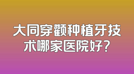 大同穿颧种植牙技术哪家医院好？