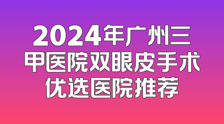 2024年广州三甲医院双眼皮手术优选医院推荐