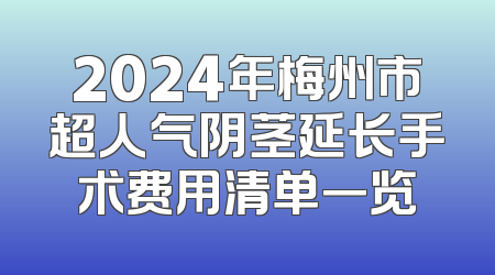 2024年梅州市超人气阴茎延长手术费用清单一览