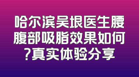 哈尔滨吴垠医生腰腹部吸脂效果如何？真实体验分享