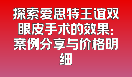 探索爱思特王谊双眼皮手术的效果：案例分享与价格明细