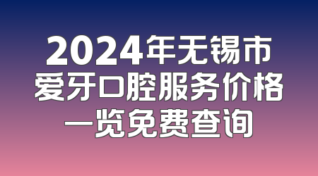 2024年无锡市爱牙口腔服务价格一览免费查询