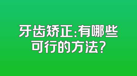 牙齿矫正：有哪些可行的方法？