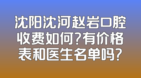 沈阳沈河赵岩口腔收费如何？有价格表和医生名单吗？