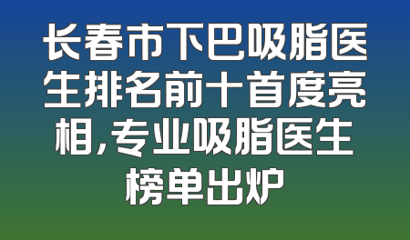 长春市下巴吸脂医生排名前十首度亮相，专业吸脂医生榜单出炉