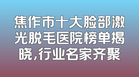 焦作市十大脸部激光脱毛医院榜单揭晓，行业名家齐聚