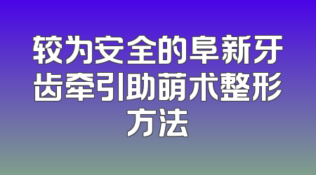 较为安全的阜新牙齿牵引助萌术整形方法