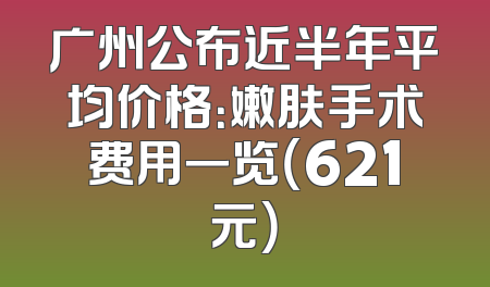 广州公布近半年平均价格：嫩肤手术费用一览（621元）