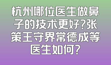 杭州哪位医生做鼻子的技术更好？张策王守界常德成等医生如何？