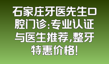 石家庄牙医先生口腔门诊：专业认证与医生推荐，整牙特惠价格！