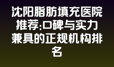 沈阳脂肪填充医院推荐：口碑与实力兼具的正规机构排名