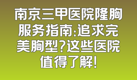 南京三甲医院隆胸服务指南：追求完美胸型？这些医院值得了解！