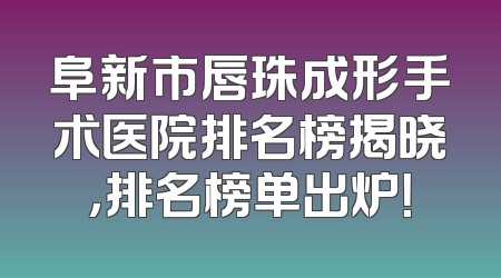 阜新市唇珠成形手术医院排名榜揭晓，排名榜单出炉！