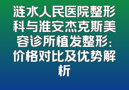 涟水人民医院整形科与淮安杰克斯美容诊所植发整形：价格对比及优势解析