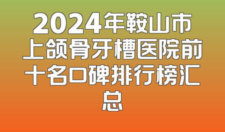 2024年鞍山市上颌骨牙槽医院前十名口碑排行榜汇总