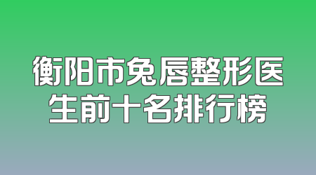 衡阳市兔唇整形医生前十名排行榜