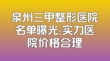 泉州三甲整形医院名单曝光：实力医院价格合理