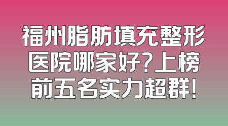 福州脂肪填充整形医院哪家好？上榜前五名实力超群！