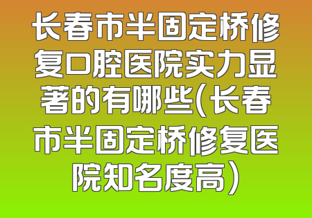 长春市半固定桥修复口腔医院实力显著的有哪些（长春市半固定桥修复医院知名度高）
